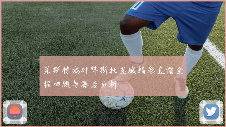 莱斯特城对阵斯托克城精彩直播全程回顾与赛后分析