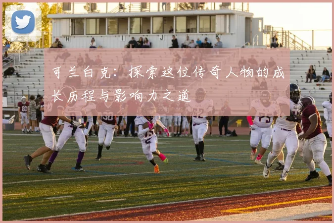 可兰白克：探索这位传奇人物的成长历程与影响力之道