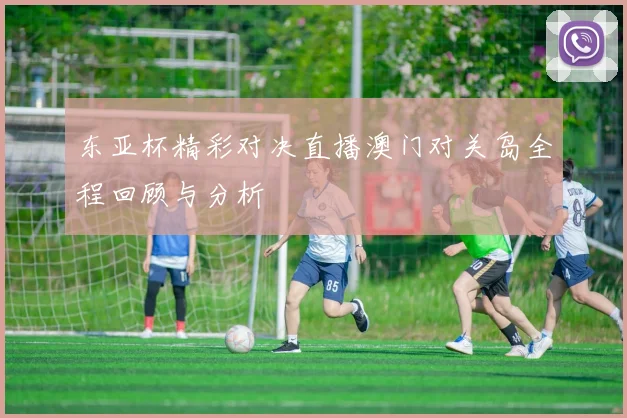 东亚杯精彩对决直播澳门对关岛全程回顾与分析