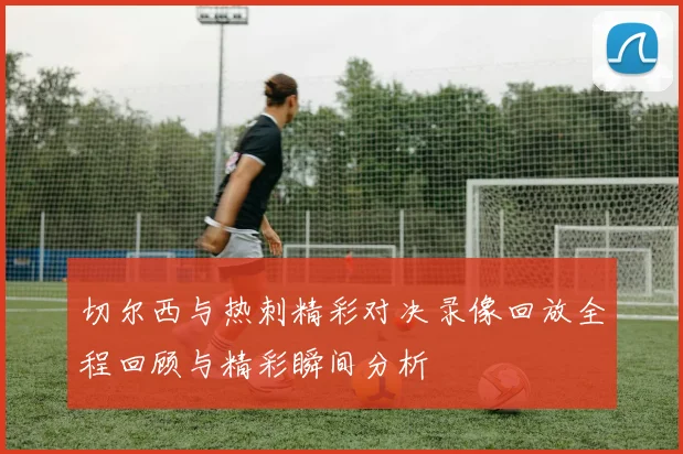 切尔西与热刺精彩对决录像回放全程回顾与精彩瞬间分析