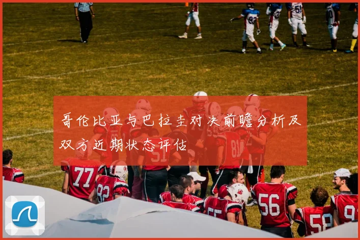 哥伦比亚与巴拉圭对决前瞻分析及双方近期状态评估