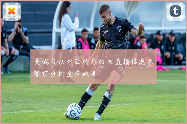 曼城与切尔西精彩对决直播信息及赛前分析全在这里