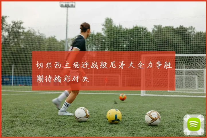 切尔西主场迎战般尼茅夫全力争胜期待精彩对决