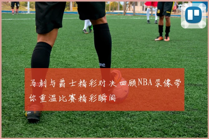 马刺与爵士精彩对决回顾NBA录像带你重温比赛精彩瞬间