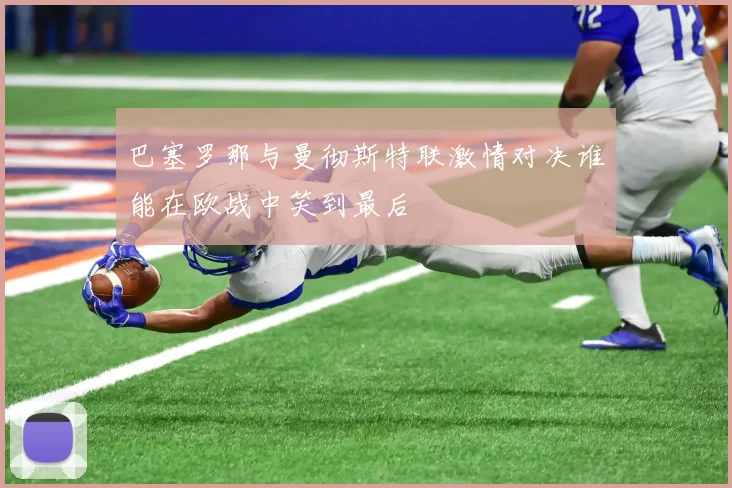 巴塞罗那与曼彻斯特联激情对决谁能在欧战中笑到最后