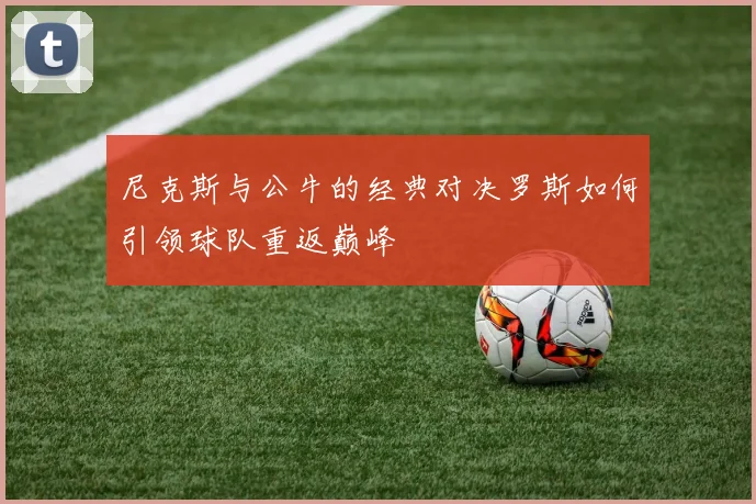 尼克斯与公牛的经典对决罗斯如何引领球队重返巅峰