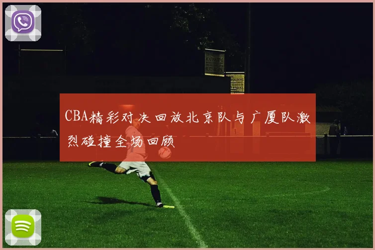 CBA精彩对决回放北京队与广厦队激烈碰撞全场回顾