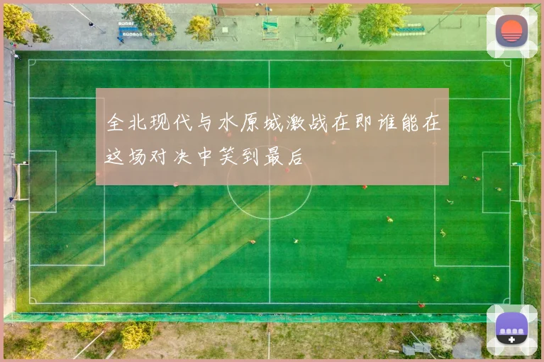 全北现代与水原城激战在即谁能在这场对决中笑到最后