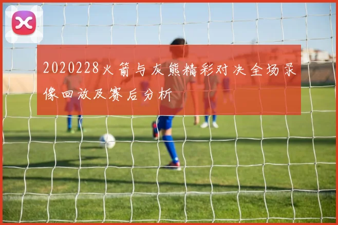 2020228火箭与灰熊精彩对决全场录像回放及赛后分析