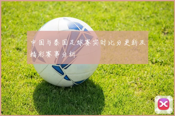 中国与泰国足球赛实时比分更新及精彩赛事分析