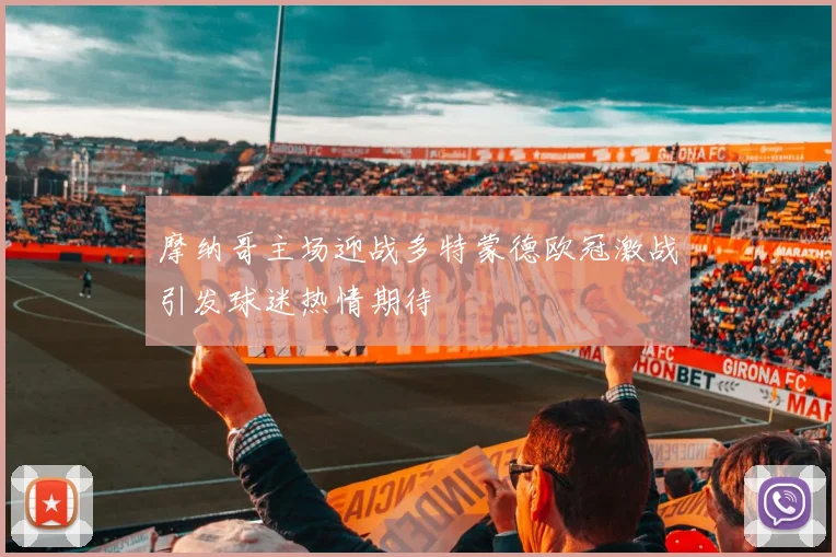 摩纳哥主场迎战多特蒙德欧冠激战引发球迷热情期待