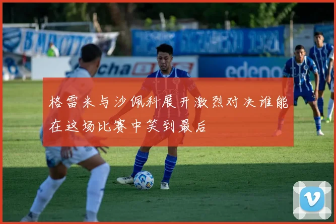 格雷米与沙佩科展开激烈对决谁能在这场比赛中笑到最后