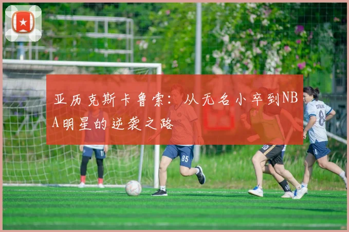 亚历克斯卡鲁索：从无名小卒到NBA明星的逆袭之路