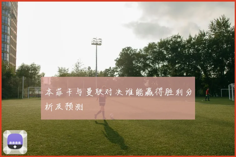 本菲卡与曼联对决谁能赢得胜利分析及预测