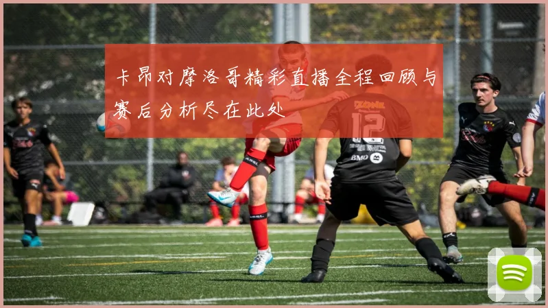 卡昂对摩洛哥精彩直播全程回顾与赛后分析尽在此处