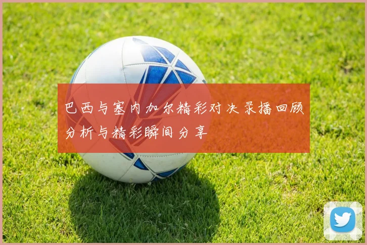 巴西与塞内加尔精彩对决录播回顾分析与精彩瞬间分享