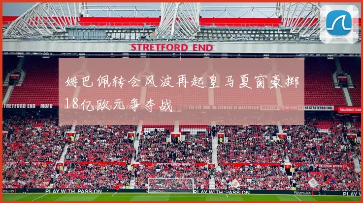 姆巴佩转会风波再起皇马夏窗豪掷18亿欧元争夺战