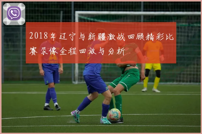 2018年辽宁与新疆激战回顾精彩比赛录像全程回放与分析