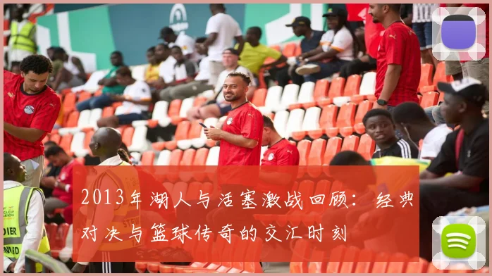 2013年湖人与活塞激战回顾：经典对决与篮球传奇的交汇时刻