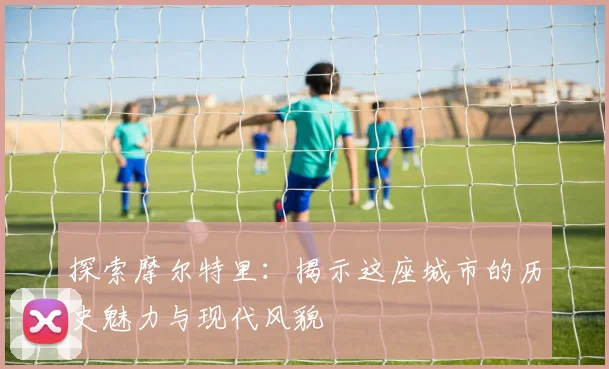 探索摩尔特里：揭示这座城市的历史魅力与现代风貌