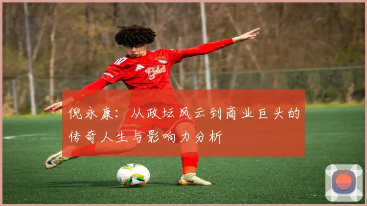 倪永康：从政坛风云到商业巨头的传奇人生与影响力分析