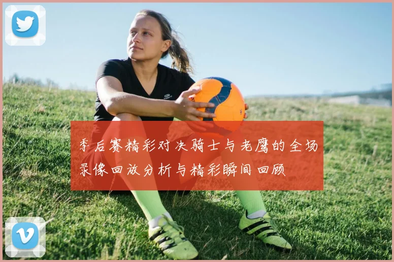 季后赛精彩对决骑士与老鹰的全场录像回放分析与精彩瞬间回顾