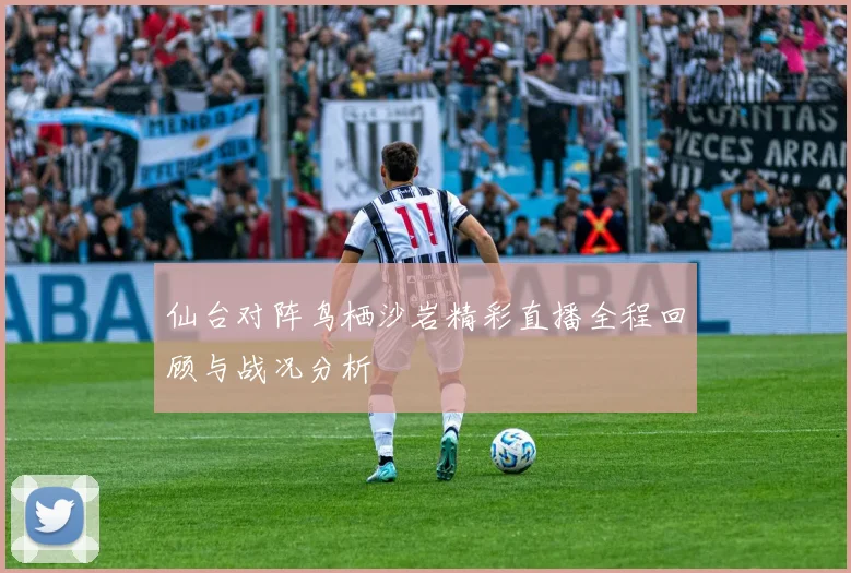 仙台对阵鸟栖沙岩精彩直播全程回顾与战况分析