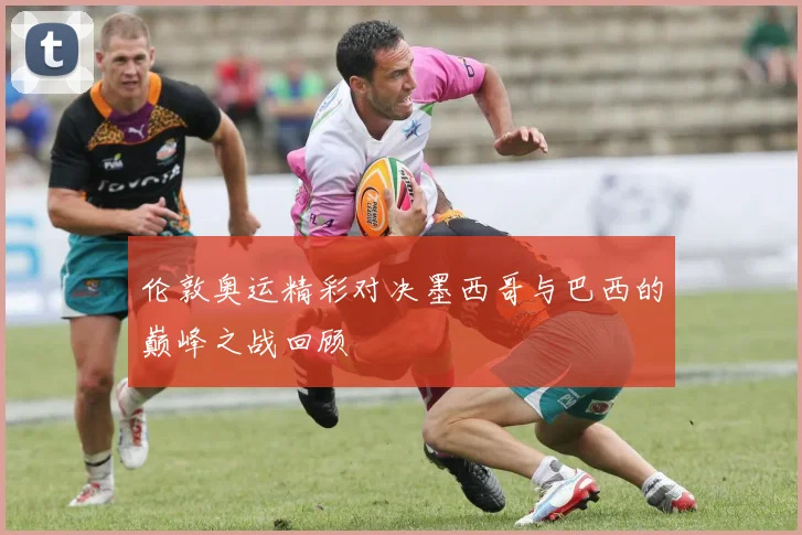 伦敦奥运精彩对决墨西哥与巴西的巅峰之战回顾