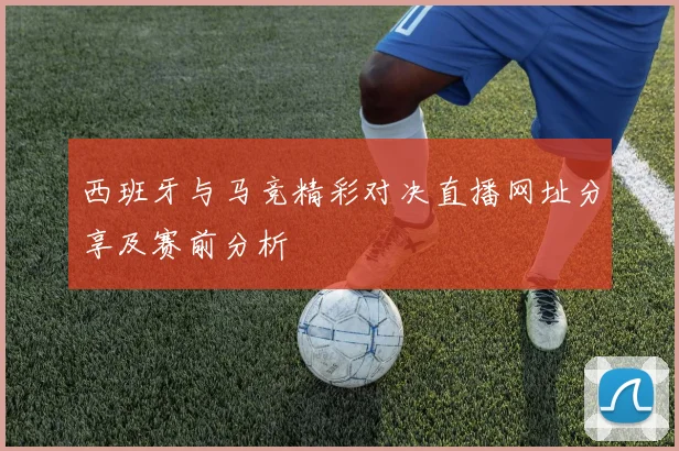 西班牙与马竞精彩对决直播网址分享及赛前分析