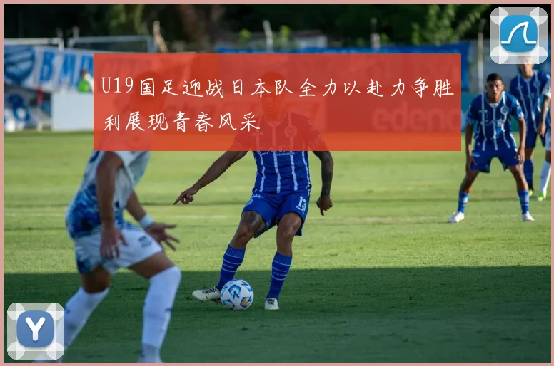 U19国足迎战日本队全力以赴力争胜利展现青春风采