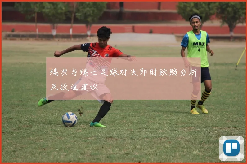 瑞典与瑞士足球对决即时欧赔分析及投注建议
