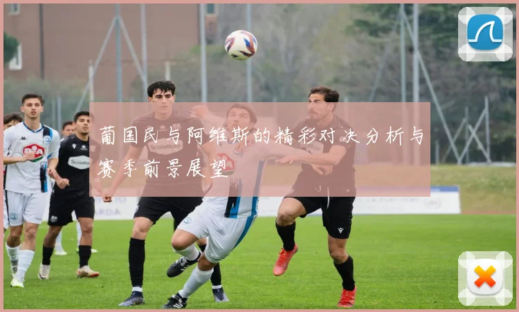 葡国民与阿维斯的精彩对决分析与赛季前景展望