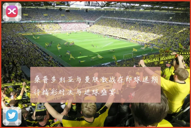 桑普多利亚与曼联激战在即球迷期待精彩对决与进球盛宴