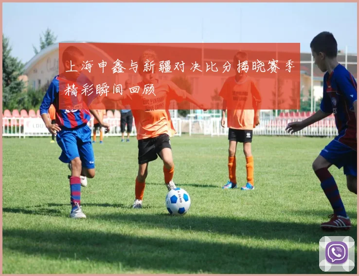 上海申鑫与新疆对决比分揭晓赛季精彩瞬间回顾