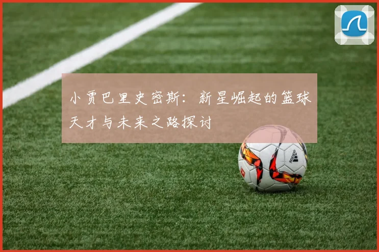小贾巴里史密斯：新星崛起的篮球天才与未来之路探讨
