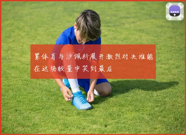 累体育与沙佩科展开激烈对决谁能在这场较量中笑到最后