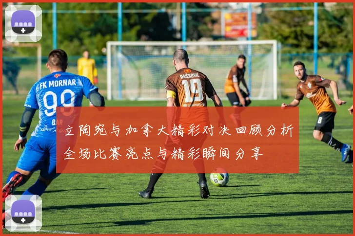 立陶宛与加拿大精彩对决回顾分析全场比赛亮点与精彩瞬间分享