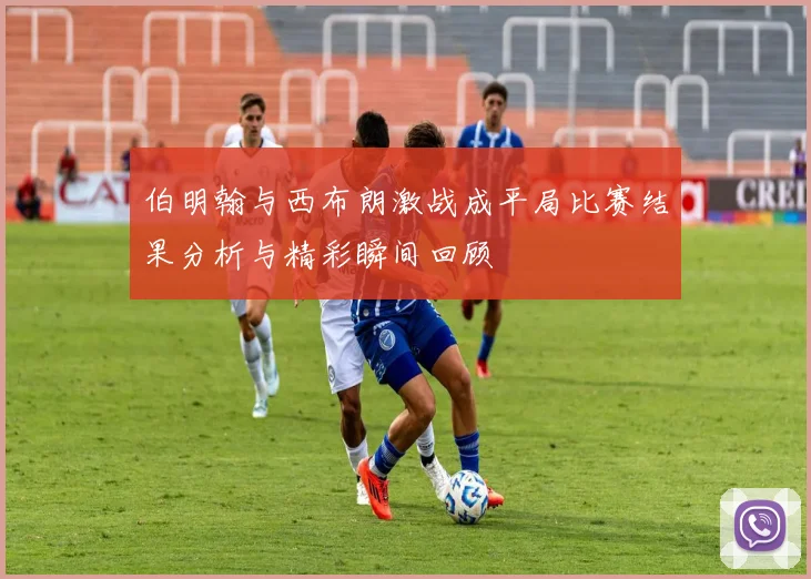 伯明翰与西布朗激战成平局比赛结果分析与精彩瞬间回顾