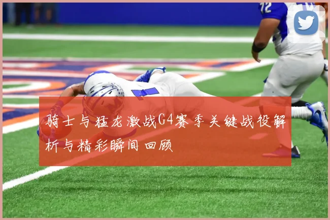 骑士与猛龙激战G4赛季关键战役解析与精彩瞬间回顾