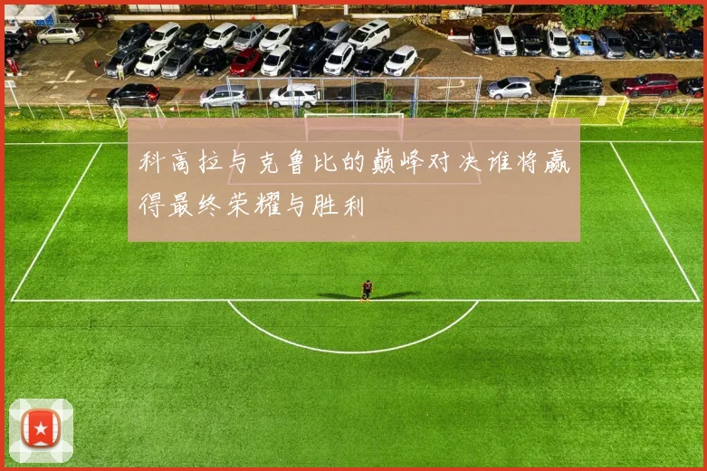 科高拉与克鲁比的巅峰对决谁将赢得最终荣耀与胜利