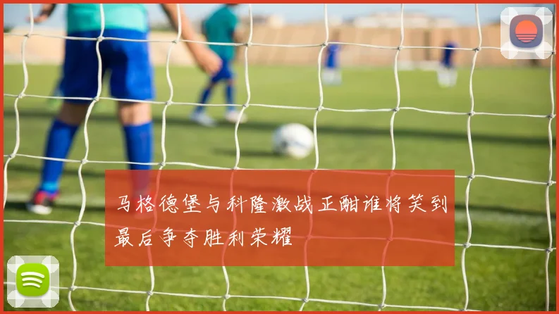 马格德堡与科隆激战正酣谁将笑到最后争夺胜利荣耀