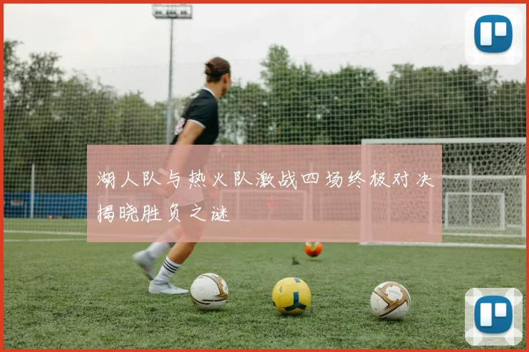 湖人队与热火队激战四场终极对决揭晓胜负之谜