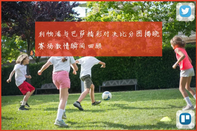 利物浦与巴萨精彩对决比分图揭晓赛场激情瞬间回顾