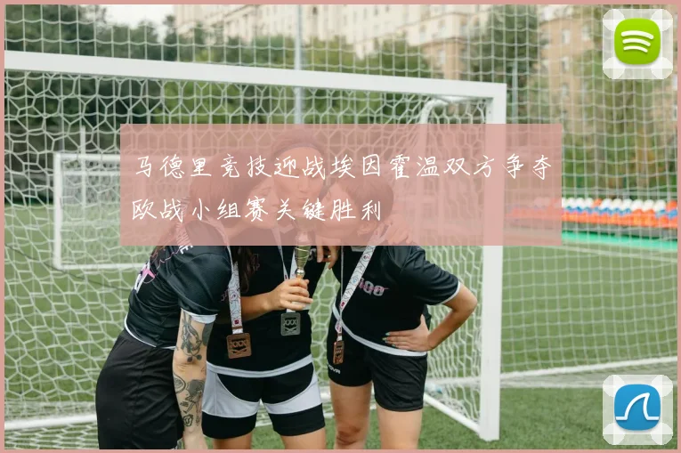马德里竞技迎战埃因霍温双方争夺欧战小组赛关键胜利