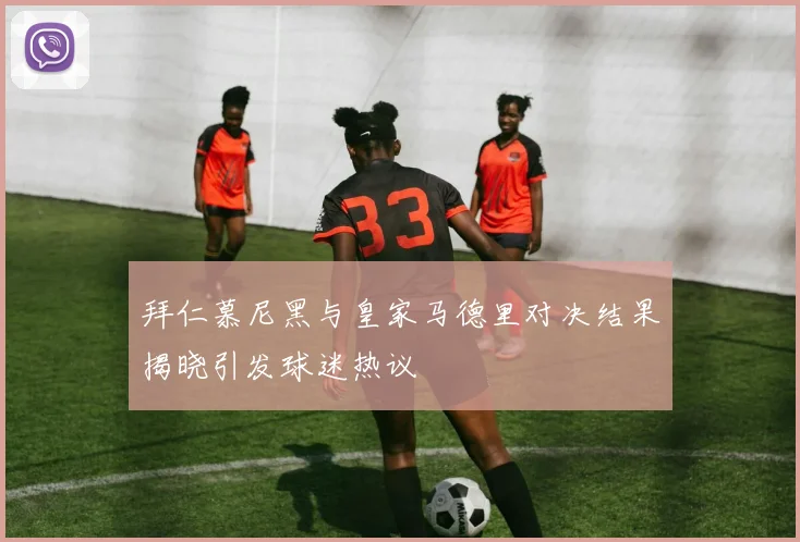 拜仁慕尼黑与皇家马德里对决结果揭晓引发球迷热议