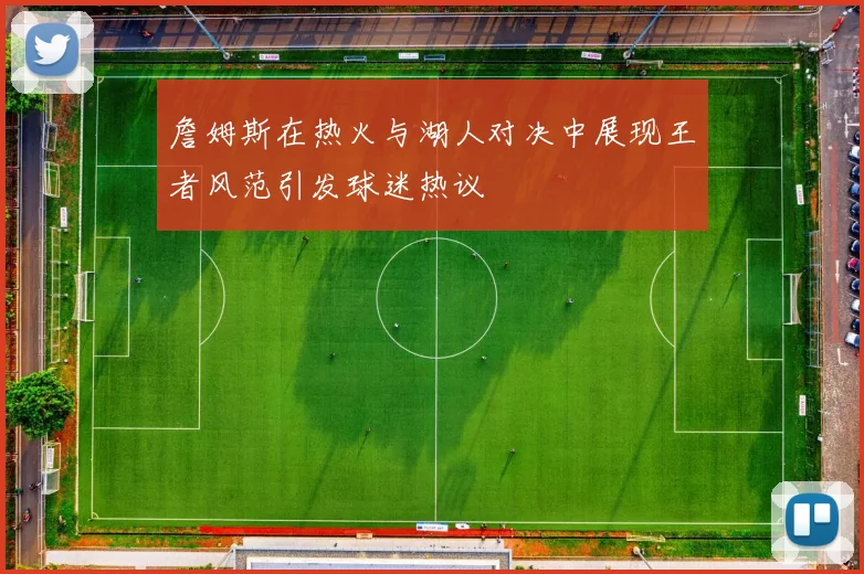詹姆斯在热火与湖人对决中展现王者风范引发球迷热议