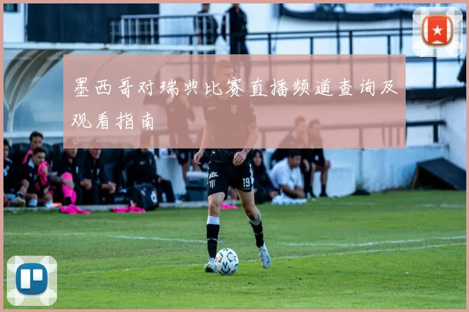 墨西哥对瑞典比赛直播频道查询及观看指南