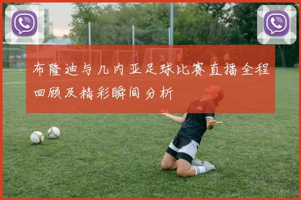布隆迪与几内亚足球比赛直播全程回顾及精彩瞬间分析