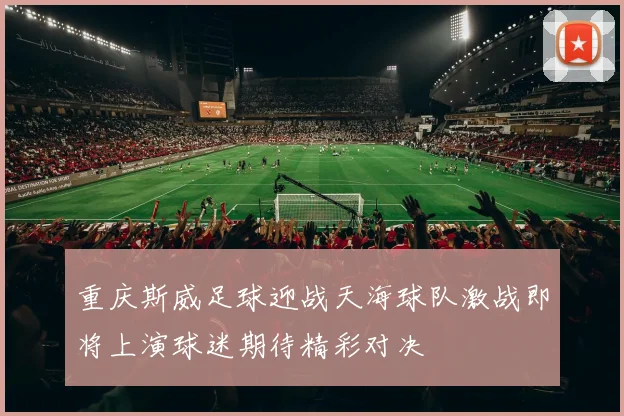 重庆斯威足球迎战天海球队激战即将上演球迷期待精彩对决