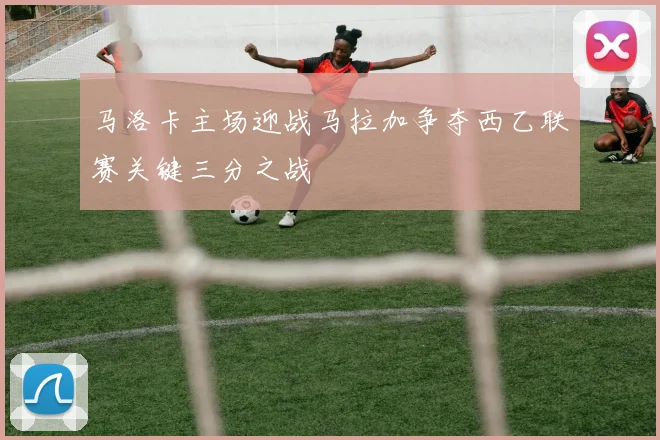 马洛卡主场迎战马拉加争夺西乙联赛关键三分之战